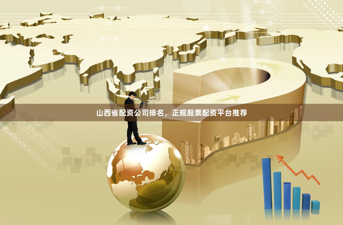 山西省配资公司排名，正规股票配资平台推荐