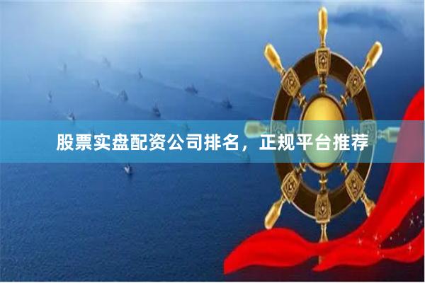 股票实盘配资公司排名，正规平台推荐