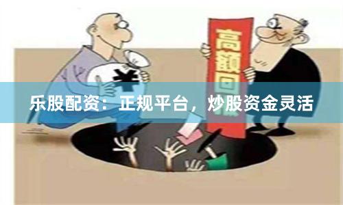 乐股配资：正规平台，炒股资金灵活