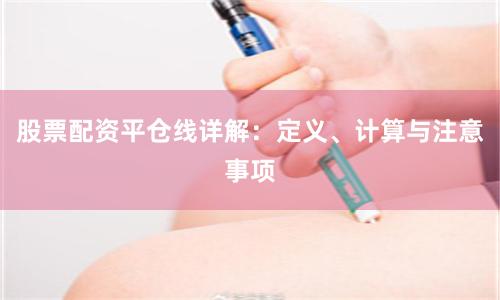 股票配资平仓线详解：定义、计算与注意事项