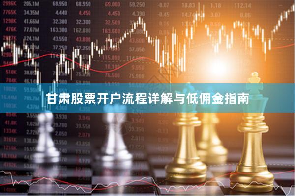 甘肃股票开户流程详解与低佣金指南